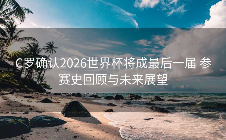 C罗确认2026世界杯将成最后一届 参赛史回顾与未来展望 C罗确认2026世界杯将成最后一届 参赛史回顾与未来展望
