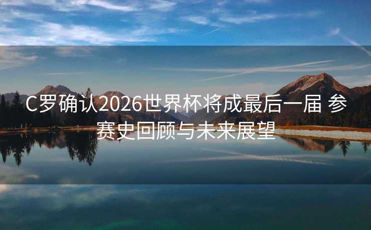 C罗确认2026世界杯将成最后一届 参赛史回顾与未来展望 C罗确认2026世界杯将成最后一届 参赛史回顾与未来展望