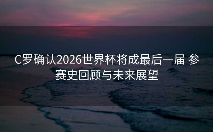 C罗确认2026世界杯将成最后一届 参赛史回顾与未来展望 C罗确认2026世界杯将成最后一届 参赛史回顾与未来展望