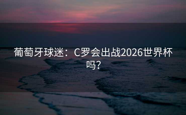 葡萄牙球迷:C罗会出战2026世界杯吗? 葡萄牙球迷:C罗会出战2026世界杯吗?