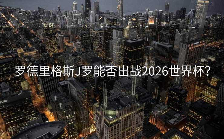罗德里格斯J罗能否出战2026世界杯？