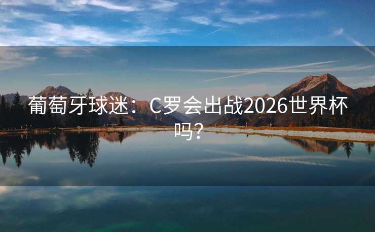 葡萄牙球迷:C罗会出战2026世界杯吗? 葡萄牙球迷:C罗会出战2026世界杯吗?