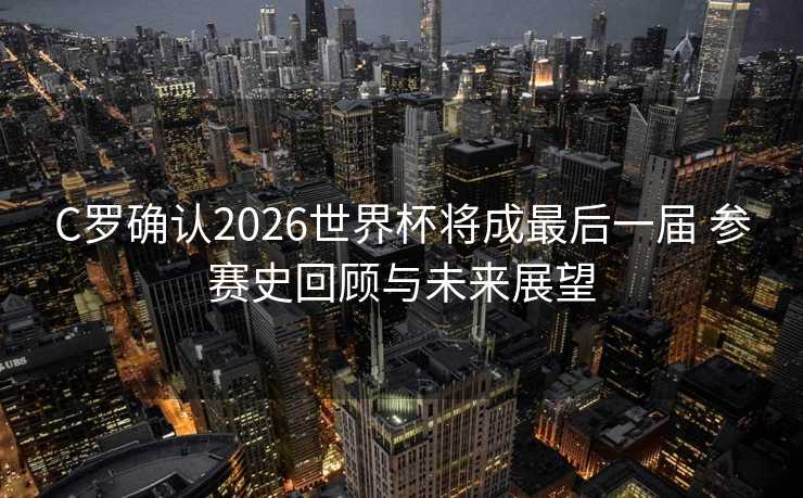 C罗确认2026世界杯将成最后一届 参赛史回顾与未来展望 C罗确认2026世界杯将成最后一届 参赛史回顾与未来展望