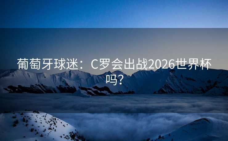 葡萄牙球迷:C罗会出战2026世界杯吗? 葡萄牙球迷:C罗会出战2026世界杯吗?