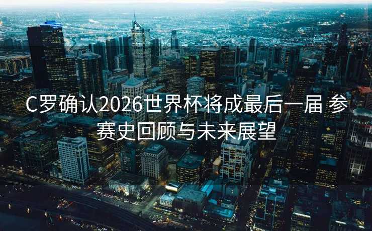 C罗确认2026世界杯将成最后一届 参赛史回顾与未来展望 C罗确认2026世界杯将成最后一届 参赛史回顾与未来展望