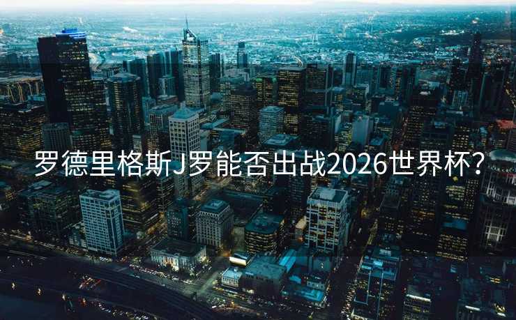罗德里格斯J罗能否出战2026世界杯？