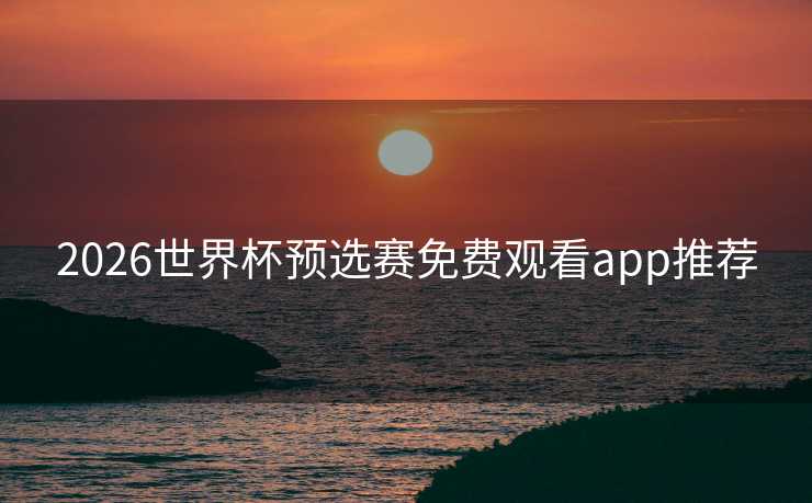 2026世界杯预选赛免费观看app推荐
