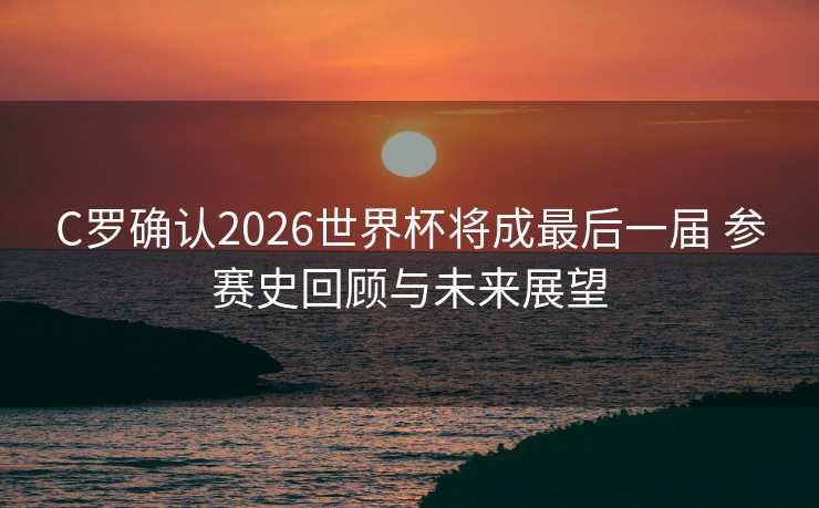 C罗确认2026世界杯将成最后一届 参赛史回顾与未来展望 C罗确认2026世界杯将成最后一届 参赛史回顾与未来展望
