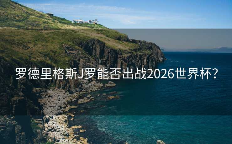 罗德里格斯J罗能否出战2026世界杯？