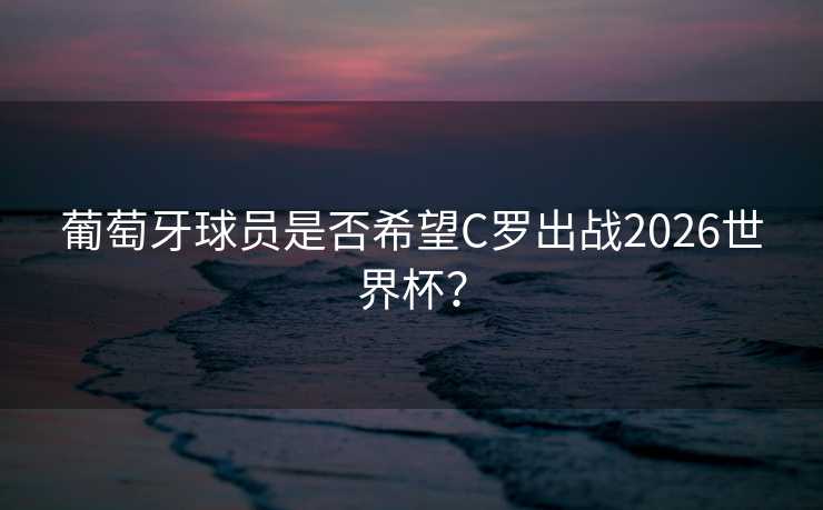 葡萄牙球员是否希望C罗出战2026世界杯? 葡萄牙球员是否希望C罗出战2026世界杯?