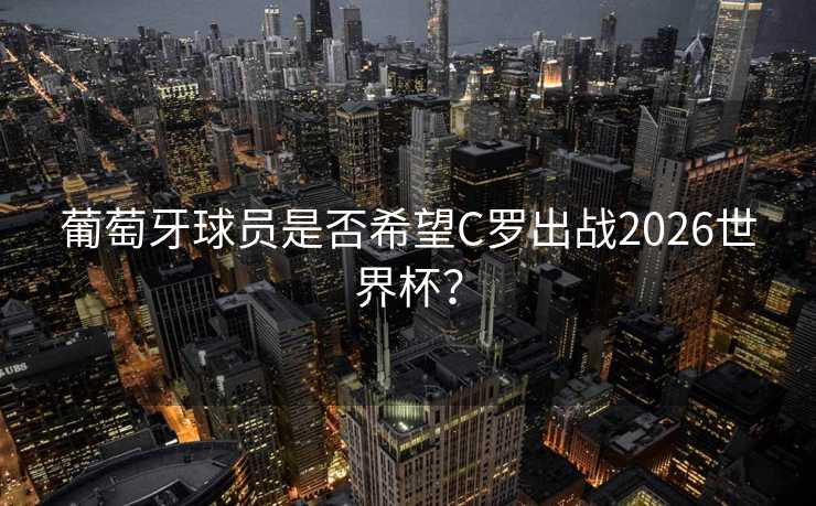 葡萄牙球员是否希望C罗出战2026世界杯? 葡萄牙球员是否希望C罗出战2026世界杯?