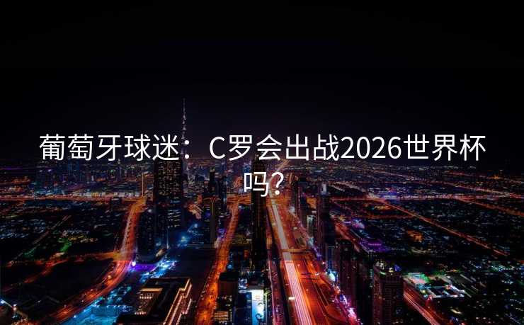 葡萄牙球迷:C罗会出战2026世界杯吗? 葡萄牙球迷:C罗会出战2026世界杯吗?